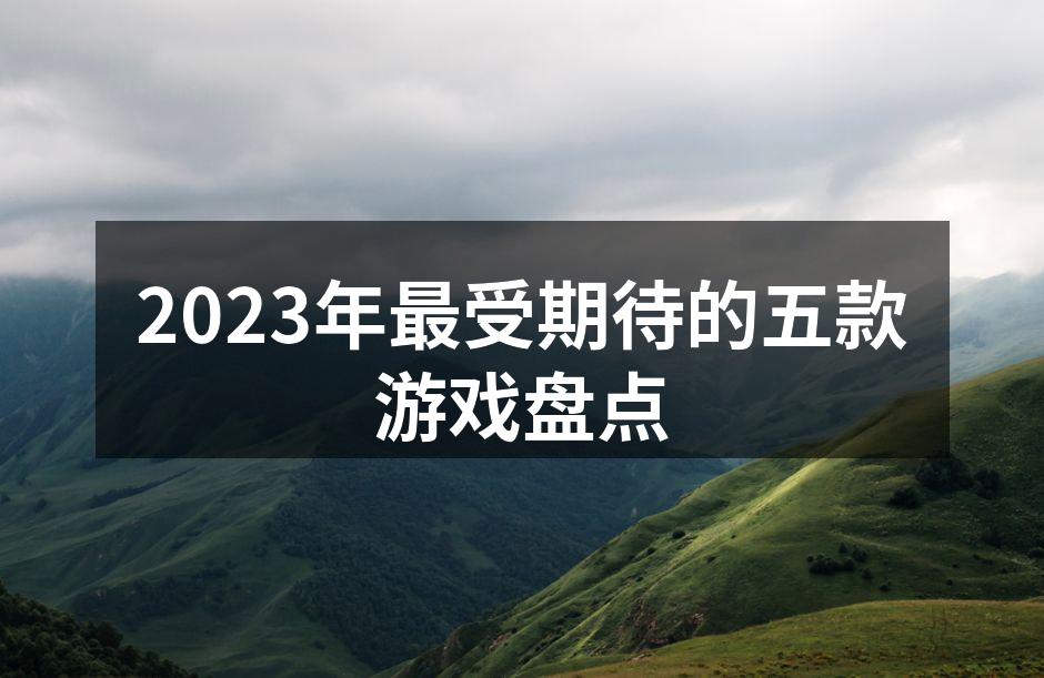 2023年最受期待的五款游戏盘点